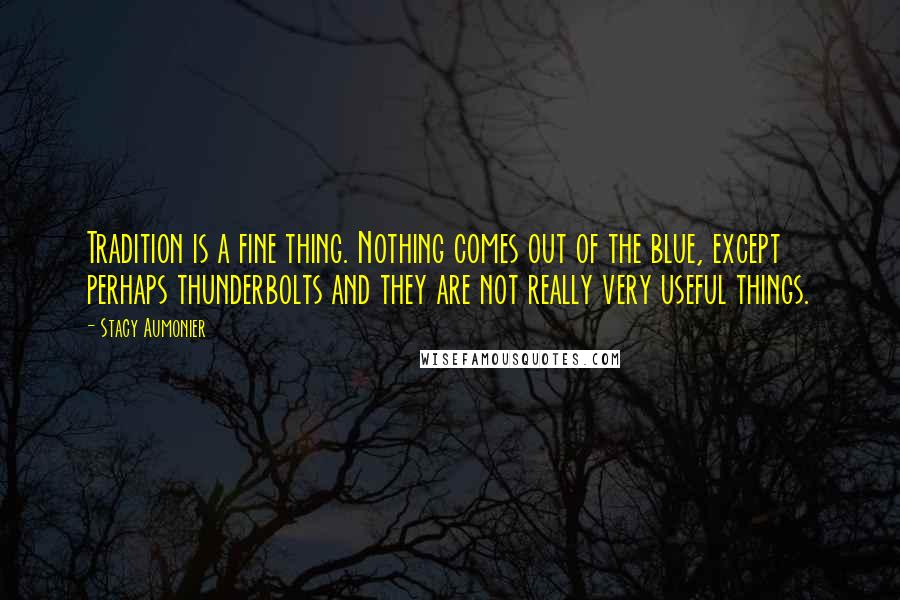 Stacy Aumonier Quotes: Tradition is a fine thing. Nothing comes out of the blue, except perhaps thunderbolts and they are not really very useful things.