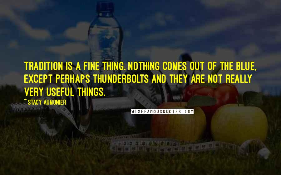 Stacy Aumonier Quotes: Tradition is a fine thing. Nothing comes out of the blue, except perhaps thunderbolts and they are not really very useful things.