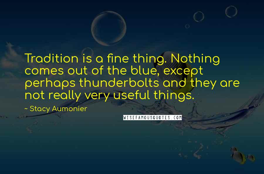 Stacy Aumonier Quotes: Tradition is a fine thing. Nothing comes out of the blue, except perhaps thunderbolts and they are not really very useful things.