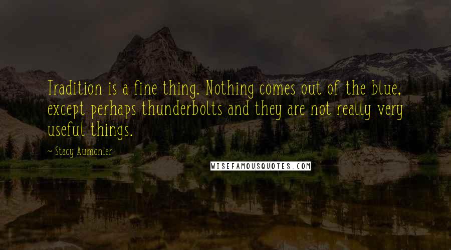 Stacy Aumonier Quotes: Tradition is a fine thing. Nothing comes out of the blue, except perhaps thunderbolts and they are not really very useful things.
