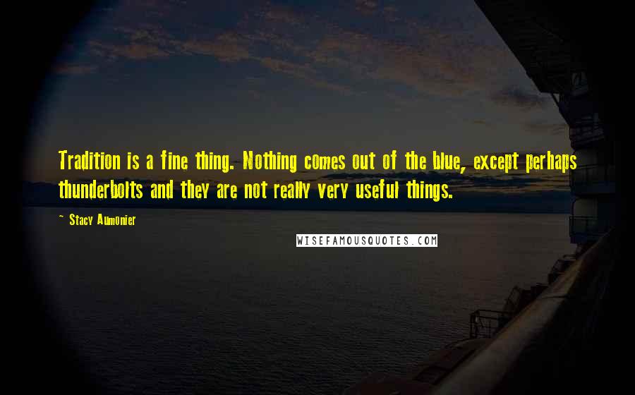 Stacy Aumonier Quotes: Tradition is a fine thing. Nothing comes out of the blue, except perhaps thunderbolts and they are not really very useful things.