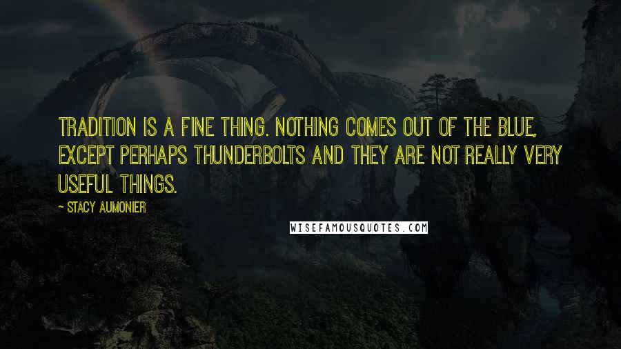 Stacy Aumonier Quotes: Tradition is a fine thing. Nothing comes out of the blue, except perhaps thunderbolts and they are not really very useful things.