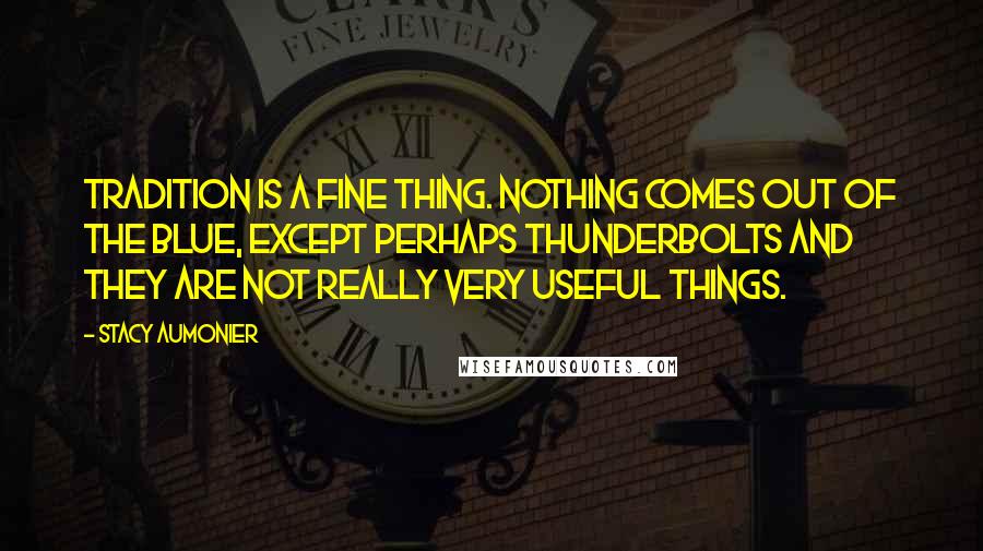 Stacy Aumonier Quotes: Tradition is a fine thing. Nothing comes out of the blue, except perhaps thunderbolts and they are not really very useful things.