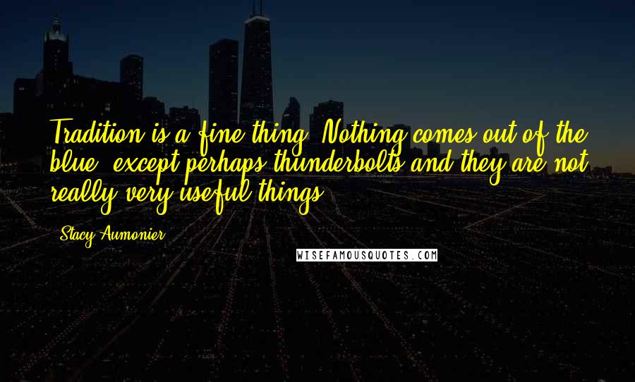 Stacy Aumonier Quotes: Tradition is a fine thing. Nothing comes out of the blue, except perhaps thunderbolts and they are not really very useful things.