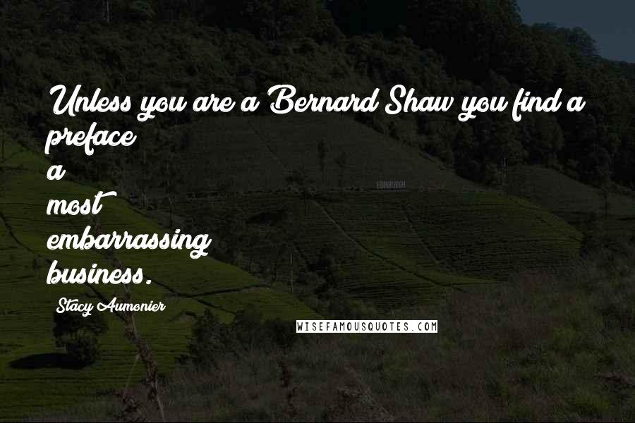 Stacy Aumonier Quotes: Unless you are a Bernard Shaw you find a preface a most embarrassing business.