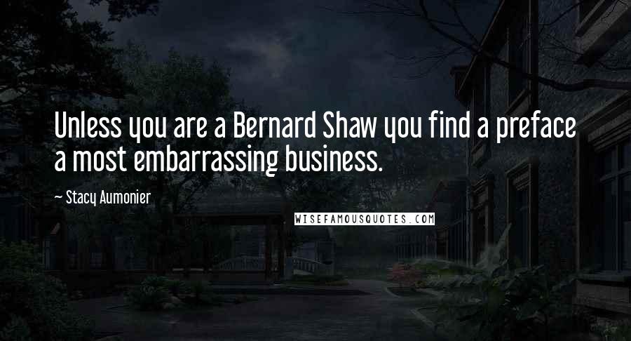 Stacy Aumonier Quotes: Unless you are a Bernard Shaw you find a preface a most embarrassing business.