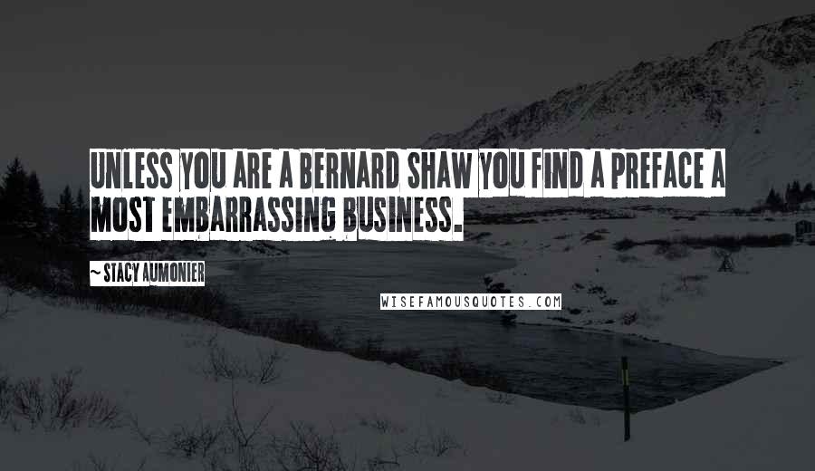 Stacy Aumonier Quotes: Unless you are a Bernard Shaw you find a preface a most embarrassing business.