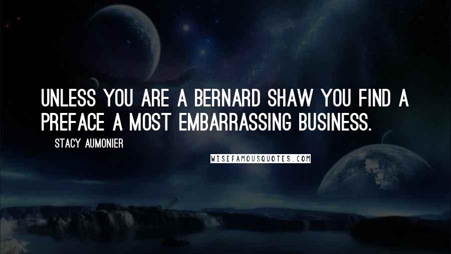 Stacy Aumonier Quotes: Unless you are a Bernard Shaw you find a preface a most embarrassing business.