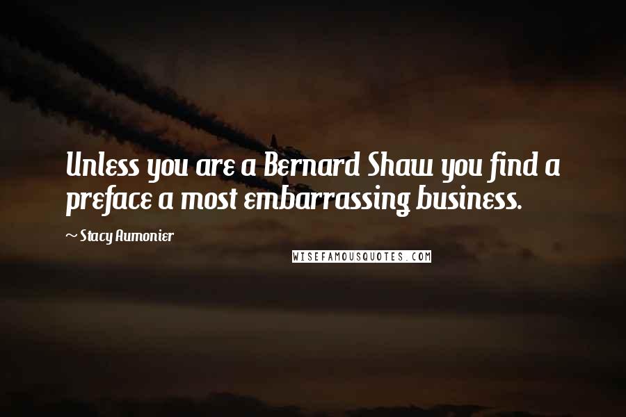 Stacy Aumonier Quotes: Unless you are a Bernard Shaw you find a preface a most embarrassing business.
