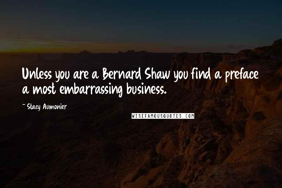 Stacy Aumonier Quotes: Unless you are a Bernard Shaw you find a preface a most embarrassing business.