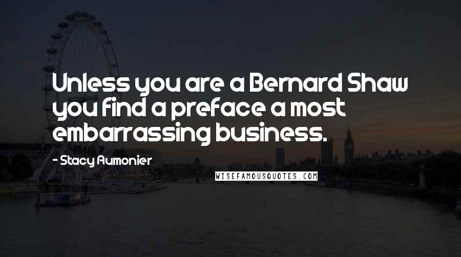 Stacy Aumonier Quotes: Unless you are a Bernard Shaw you find a preface a most embarrassing business.