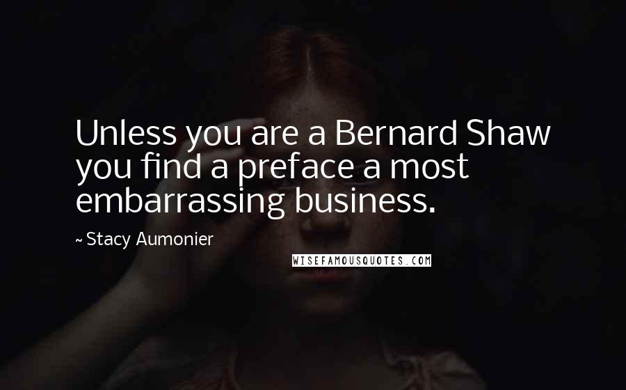 Stacy Aumonier Quotes: Unless you are a Bernard Shaw you find a preface a most embarrassing business.