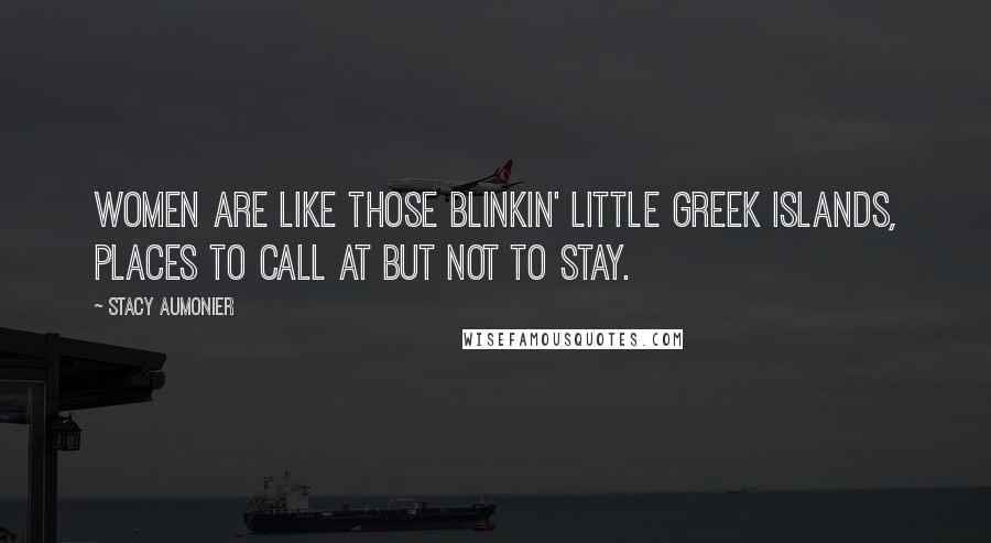 Stacy Aumonier Quotes: Women are like those blinkin' little Greek islands, places to call at but not to stay.