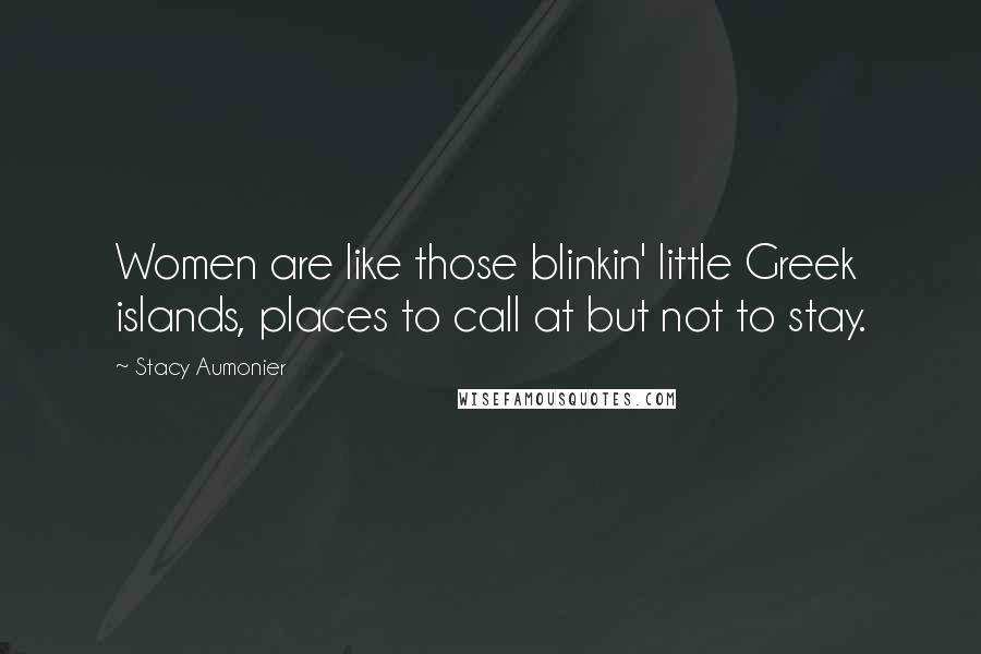 Stacy Aumonier Quotes: Women are like those blinkin' little Greek islands, places to call at but not to stay.