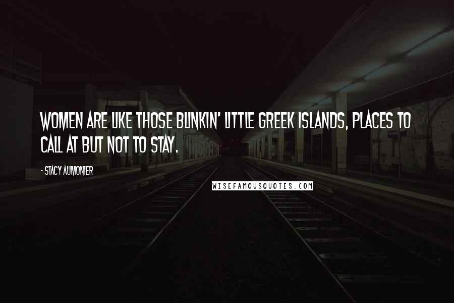 Stacy Aumonier Quotes: Women are like those blinkin' little Greek islands, places to call at but not to stay.