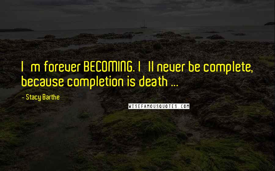 Stacy Barthe Quotes: I'm forever BECOMING. I'll never be complete, because completion is death ...