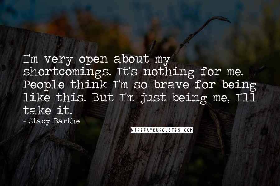 Stacy Barthe Quotes: I'm very open about my shortcomings. It's nothing for me. People think I'm so brave for being like this. But I'm just being me, I'll take it.