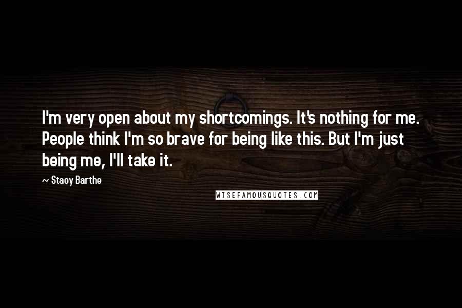 Stacy Barthe Quotes: I'm very open about my shortcomings. It's nothing for me. People think I'm so brave for being like this. But I'm just being me, I'll take it.