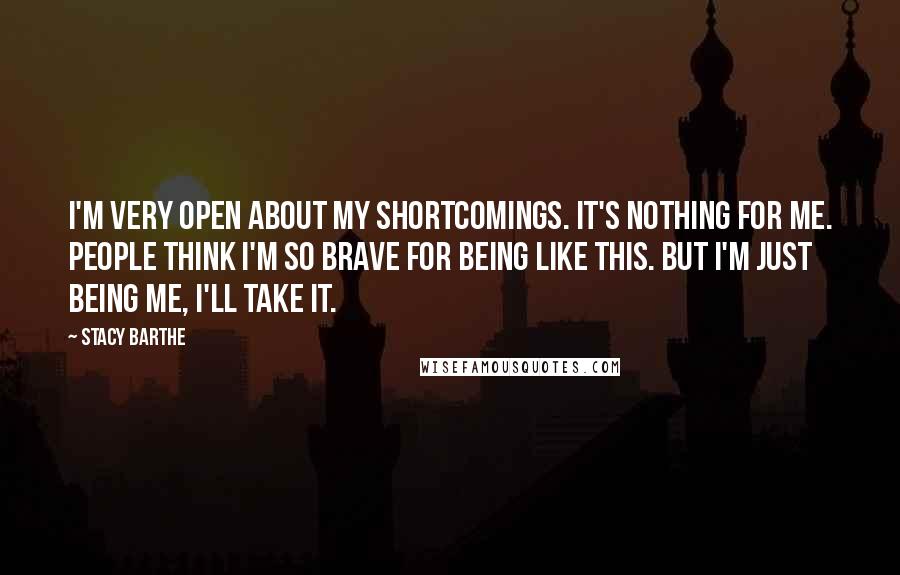 Stacy Barthe Quotes: I'm very open about my shortcomings. It's nothing for me. People think I'm so brave for being like this. But I'm just being me, I'll take it.