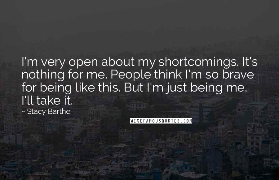 Stacy Barthe Quotes: I'm very open about my shortcomings. It's nothing for me. People think I'm so brave for being like this. But I'm just being me, I'll take it.