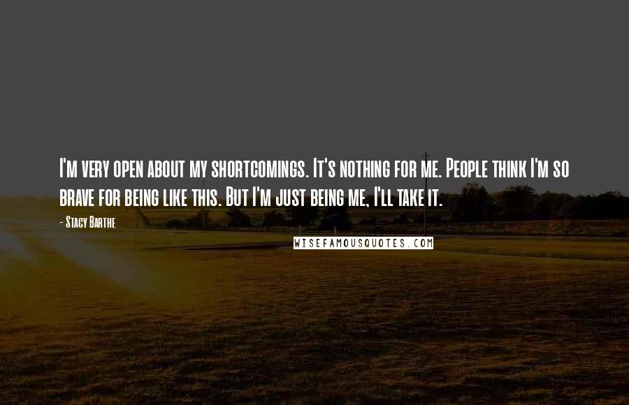 Stacy Barthe Quotes: I'm very open about my shortcomings. It's nothing for me. People think I'm so brave for being like this. But I'm just being me, I'll take it.