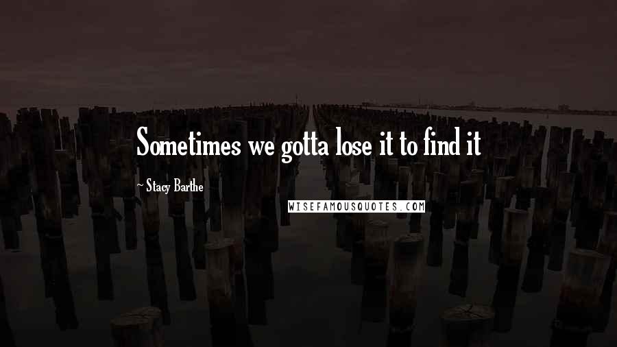 Stacy Barthe Quotes: Sometimes we gotta lose it to find it