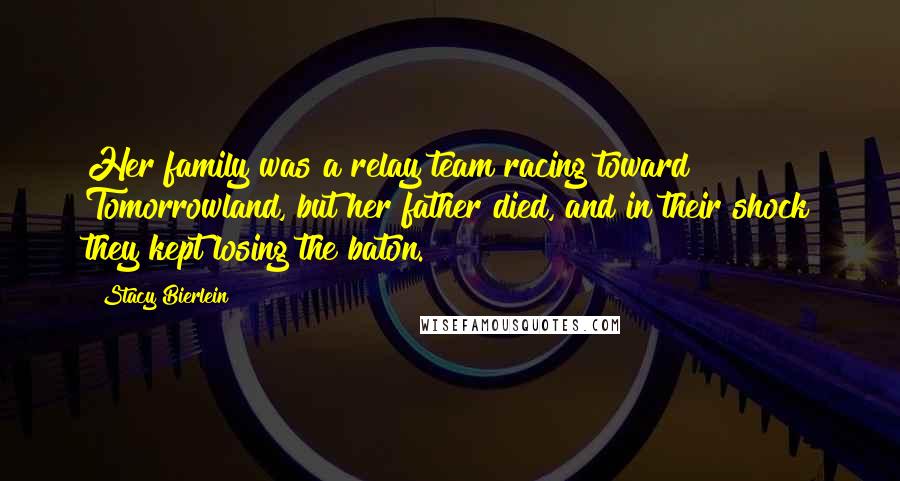 Stacy Bierlein Quotes: Her family was a relay team racing toward Tomorrowland, but her father died, and in their shock they kept losing the baton.