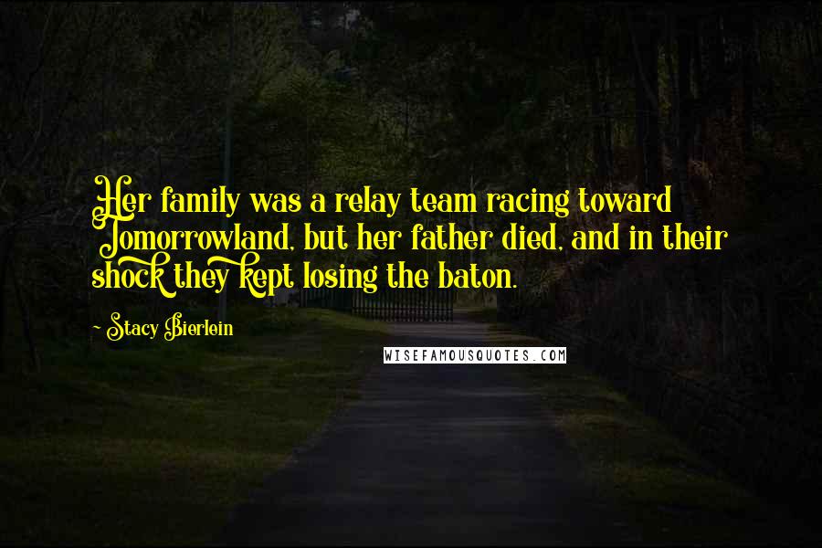 Stacy Bierlein Quotes: Her family was a relay team racing toward Tomorrowland, but her father died, and in their shock they kept losing the baton.