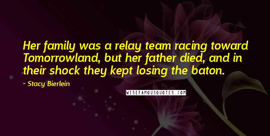 Stacy Bierlein Quotes: Her family was a relay team racing toward Tomorrowland, but her father died, and in their shock they kept losing the baton.
