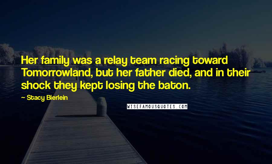 Stacy Bierlein Quotes: Her family was a relay team racing toward Tomorrowland, but her father died, and in their shock they kept losing the baton.