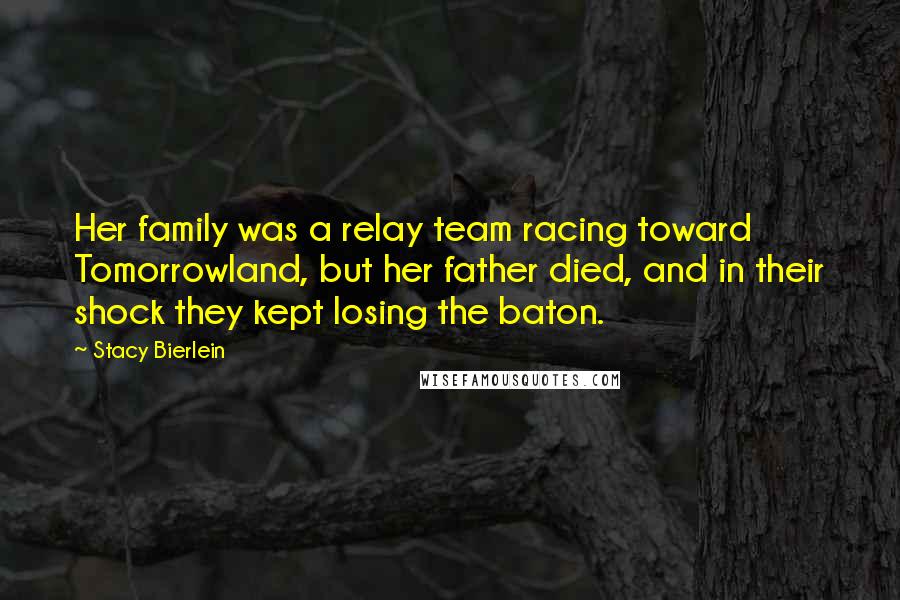 Stacy Bierlein Quotes: Her family was a relay team racing toward Tomorrowland, but her father died, and in their shock they kept losing the baton.