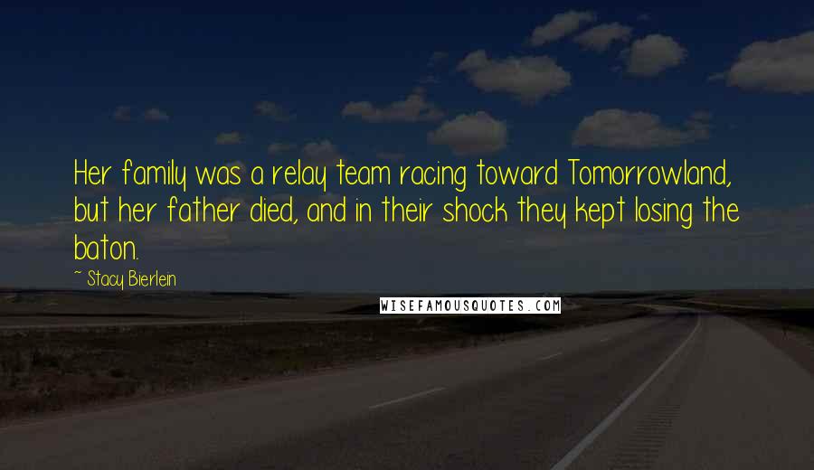 Stacy Bierlein Quotes: Her family was a relay team racing toward Tomorrowland, but her father died, and in their shock they kept losing the baton.