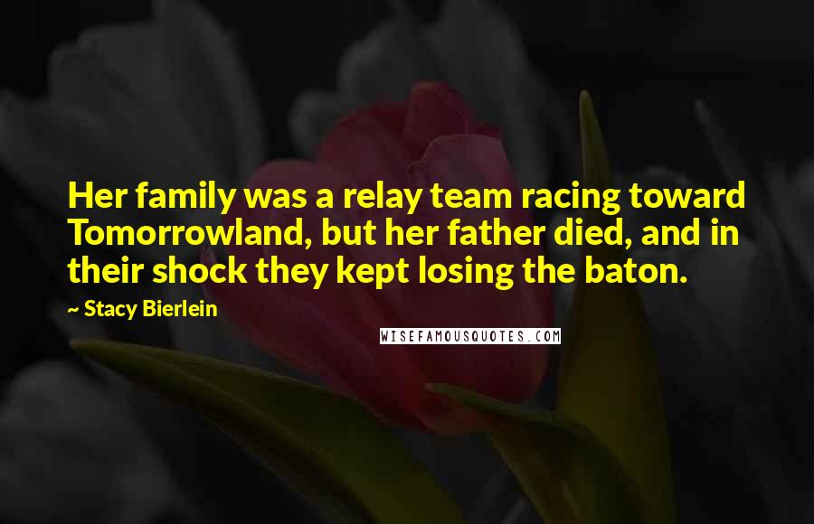 Stacy Bierlein Quotes: Her family was a relay team racing toward Tomorrowland, but her father died, and in their shock they kept losing the baton.