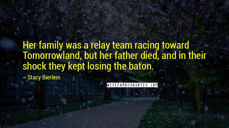 Stacy Bierlein Quotes: Her family was a relay team racing toward Tomorrowland, but her father died, and in their shock they kept losing the baton.