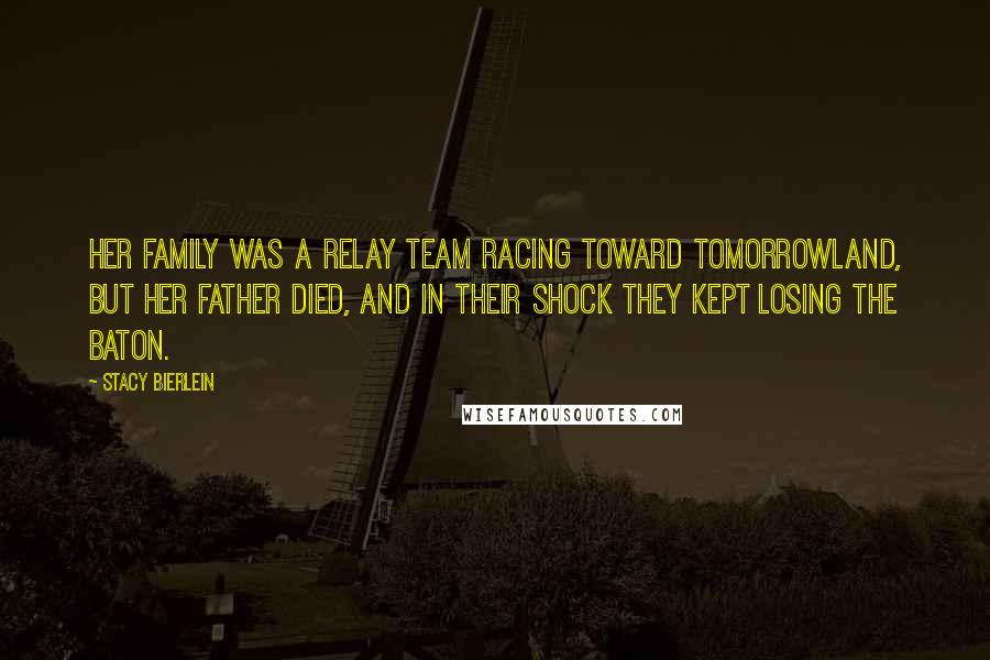 Stacy Bierlein Quotes: Her family was a relay team racing toward Tomorrowland, but her father died, and in their shock they kept losing the baton.