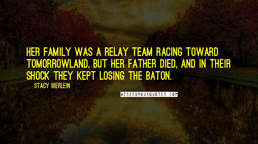 Stacy Bierlein Quotes: Her family was a relay team racing toward Tomorrowland, but her father died, and in their shock they kept losing the baton.