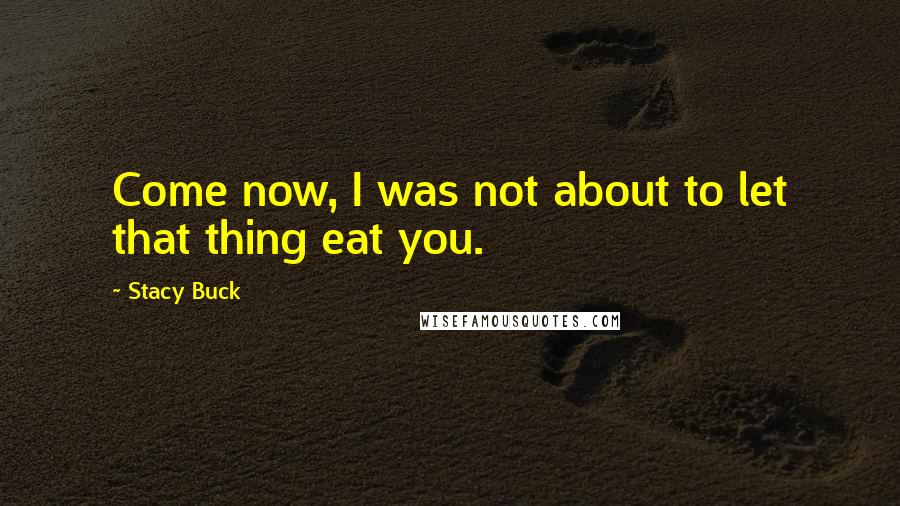 Stacy Buck Quotes: Come now, I was not about to let that thing eat you.