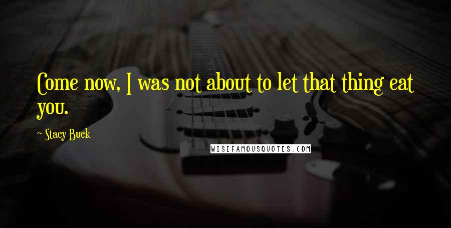 Stacy Buck Quotes: Come now, I was not about to let that thing eat you.