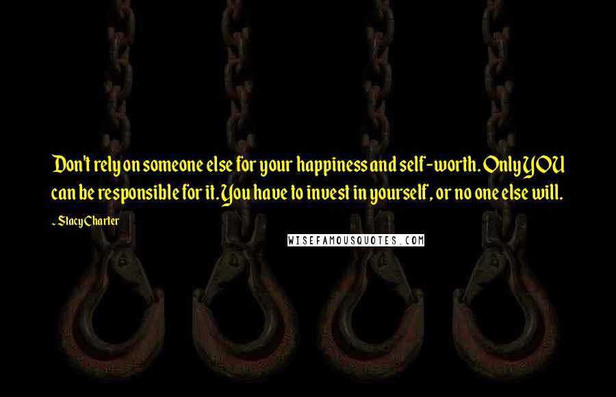 Stacy Charter Quotes: Don't rely on someone else for your happiness and self-worth. Only YOU can be responsible for it. You have to invest in yourself, or no one else will.