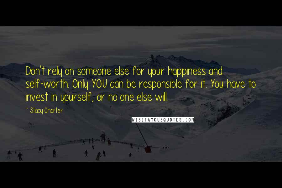 Stacy Charter Quotes: Don't rely on someone else for your happiness and self-worth. Only YOU can be responsible for it. You have to invest in yourself, or no one else will.