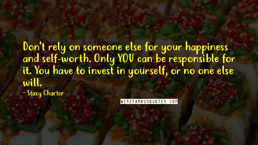 Stacy Charter Quotes: Don't rely on someone else for your happiness and self-worth. Only YOU can be responsible for it. You have to invest in yourself, or no one else will.