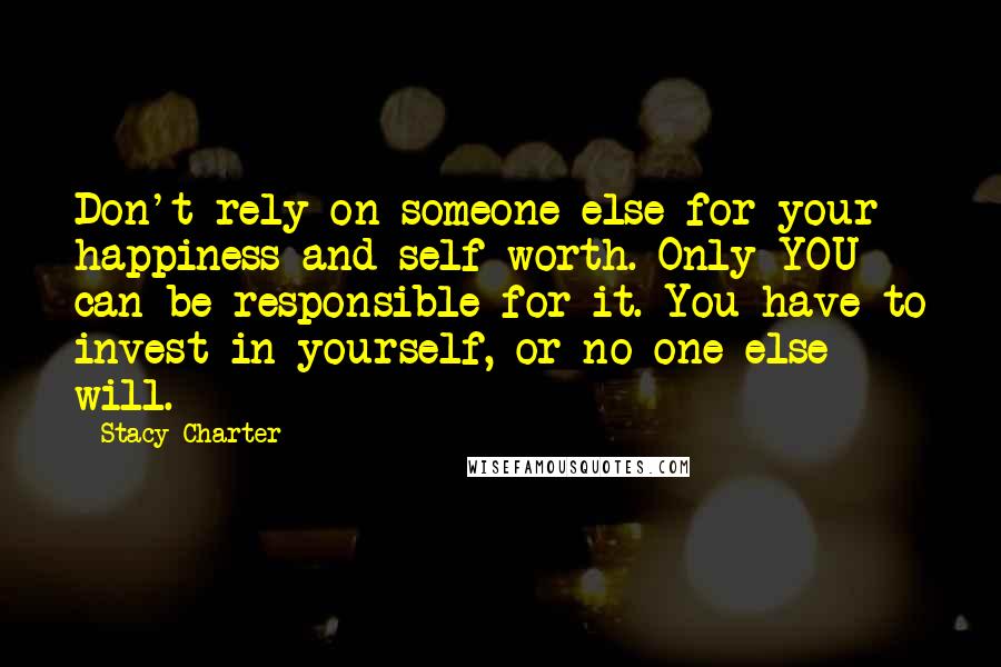 Stacy Charter Quotes: Don't rely on someone else for your happiness and self-worth. Only YOU can be responsible for it. You have to invest in yourself, or no one else will.