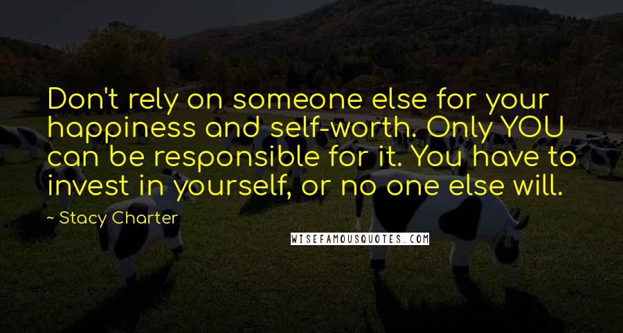 Stacy Charter Quotes: Don't rely on someone else for your happiness and self-worth. Only YOU can be responsible for it. You have to invest in yourself, or no one else will.