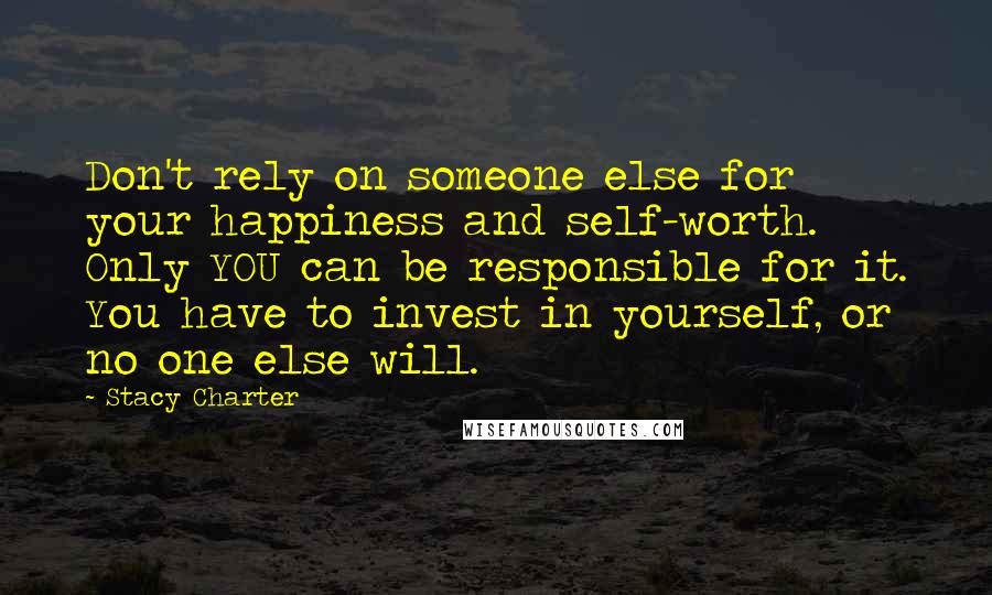 Stacy Charter Quotes: Don't rely on someone else for your happiness and self-worth. Only YOU can be responsible for it. You have to invest in yourself, or no one else will.