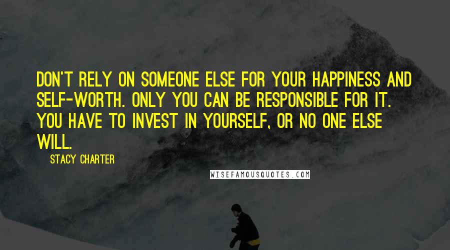 Stacy Charter Quotes: Don't rely on someone else for your happiness and self-worth. Only YOU can be responsible for it. You have to invest in yourself, or no one else will.