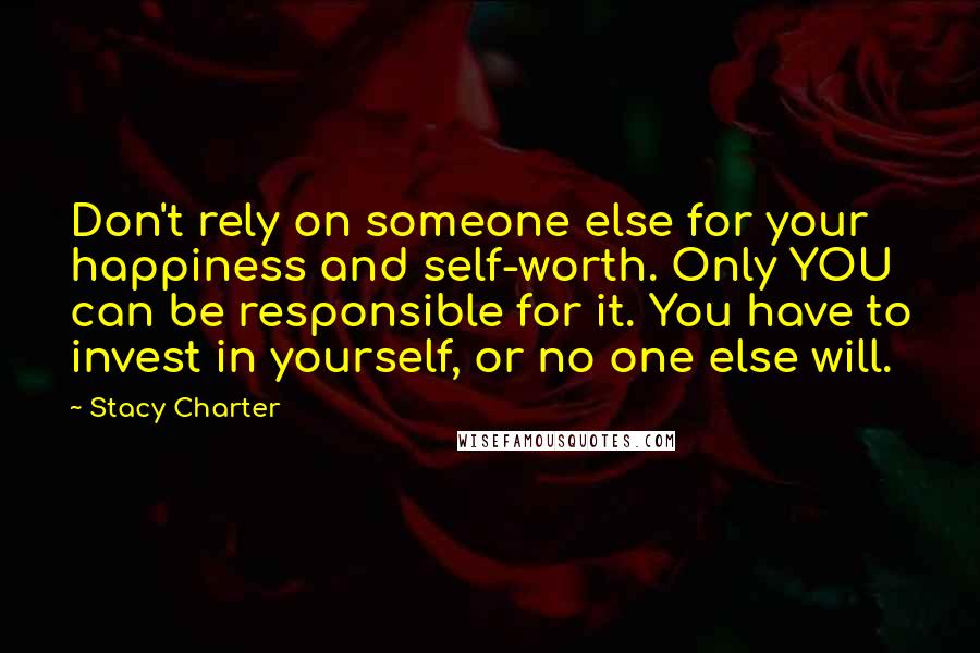 Stacy Charter Quotes: Don't rely on someone else for your happiness and self-worth. Only YOU can be responsible for it. You have to invest in yourself, or no one else will.