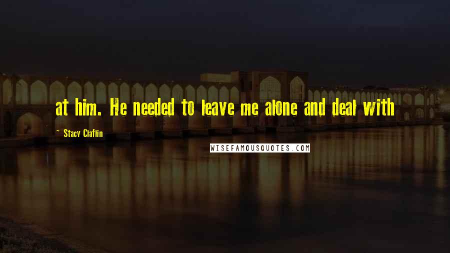 Stacy Claflin Quotes: at him. He needed to leave me alone and deal with