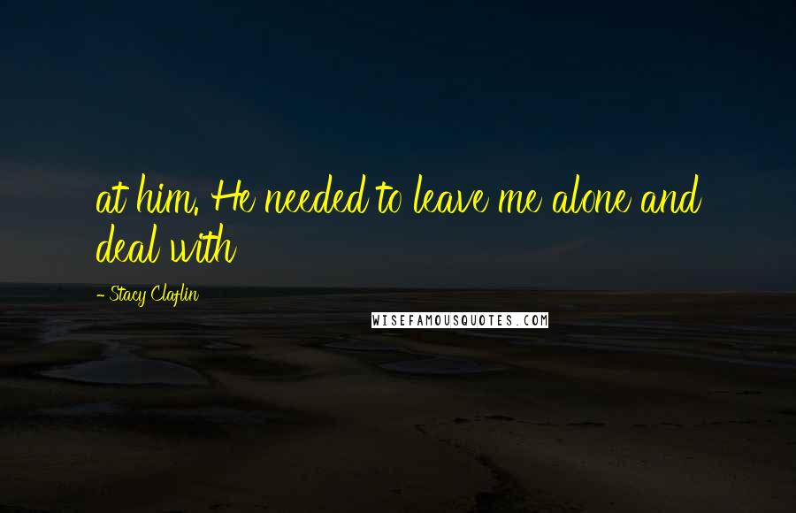Stacy Claflin Quotes: at him. He needed to leave me alone and deal with