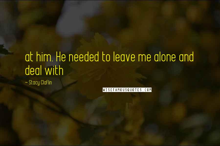 Stacy Claflin Quotes: at him. He needed to leave me alone and deal with