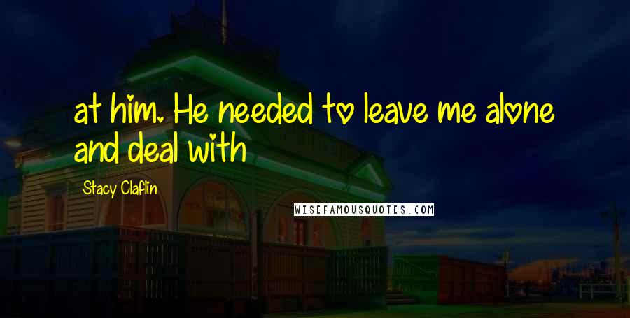 Stacy Claflin Quotes: at him. He needed to leave me alone and deal with